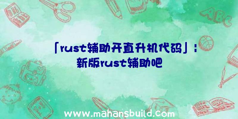 「rust辅助开直升机代码」|新版rust辅助吧